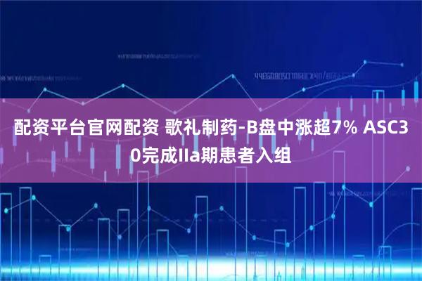 配资平台官网配资 歌礼制药-B盘中涨超7% ASC30完成IIa期患者入组