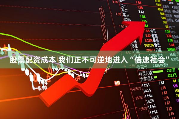 股票配资成本 我们正不可逆地进入“倍速社会”