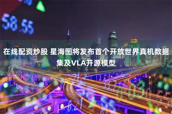 在线配资炒股 星海图将发布首个开放世界真机数据集及VLA开源模型