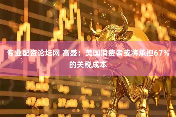 专业配资论坛网 高盛：美国消费者或将承担67%的关税成本