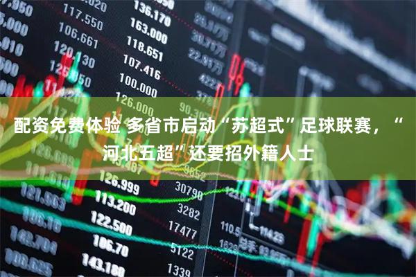 配资免费体验 多省市启动“苏超式”足球联赛，“河北五超”还要招外籍人士