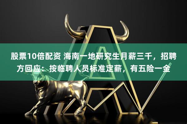 股票10倍配资 海南一地研究生月薪三千，招聘方回应：按临聘人员标准定薪，有五险一金