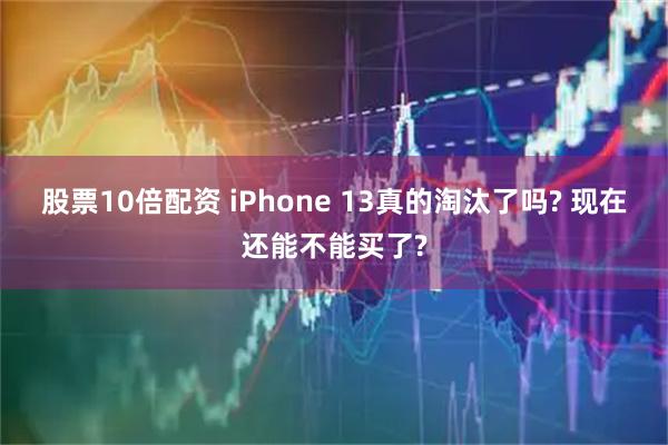 股票10倍配资 iPhone 13真的淘汰了吗? 现在还能不能买了?