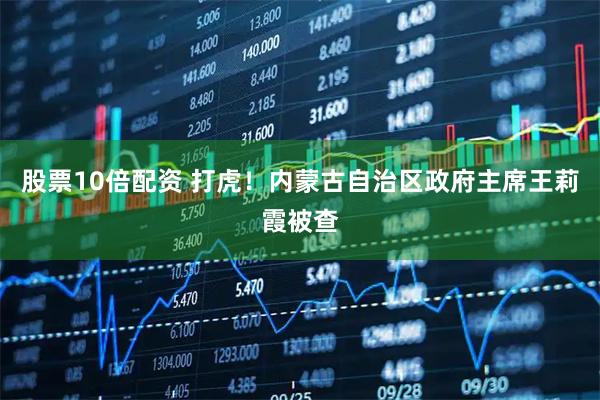 股票10倍配资 打虎！内蒙古自治区政府主席王莉霞被查