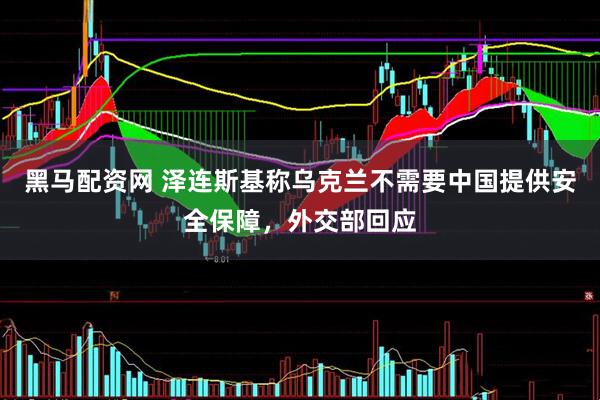 黑马配资网 泽连斯基称乌克兰不需要中国提供安全保障，外交部回应