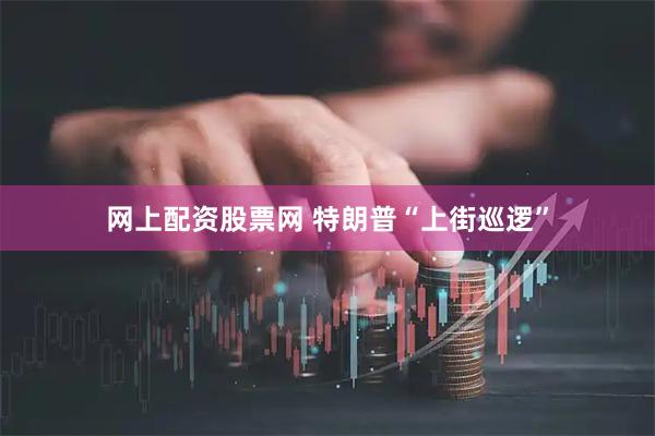 网上配资股票网 特朗普“上街巡逻”