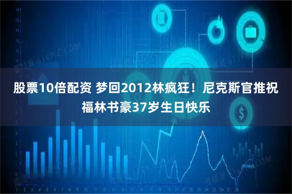 股票10倍配资 梦回2012林疯狂！尼克斯官推祝福林书豪37岁生日快乐