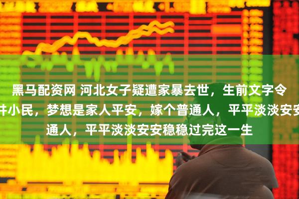 黑马配资网 河北女子疑遭家暴去世，生前文字令人落泪：我是市井小民，梦想是家人平安，嫁个普通人，平平淡淡安安稳稳过完这一生