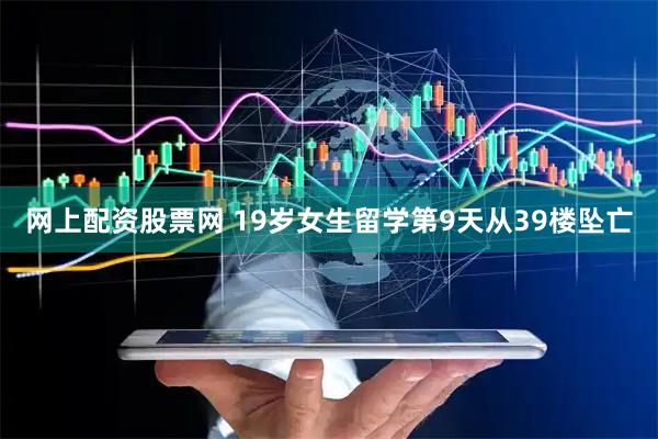 网上配资股票网 19岁女生留学第9天从39楼坠亡
