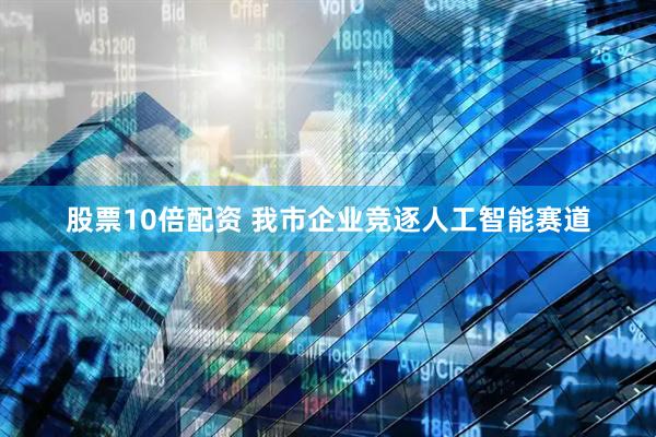 股票10倍配资 我市企业竞逐人工智能赛道