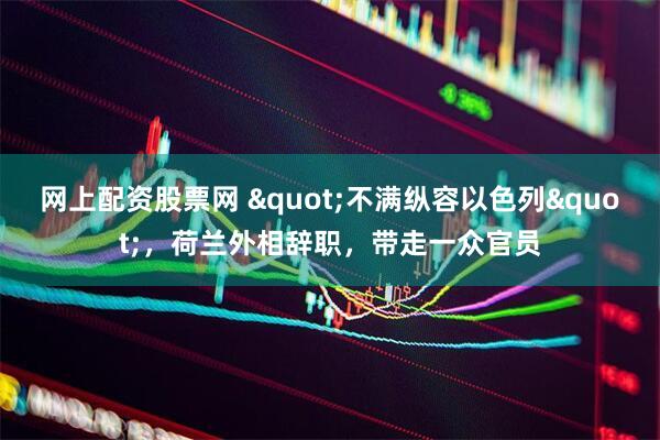 网上配资股票网 &quot;不满纵容以色列&quot;，荷兰外相辞职，带走一众官员