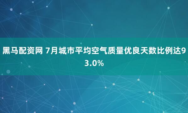 黑马配资网 7月城市平均空气质量优良天数比例达93.0%
