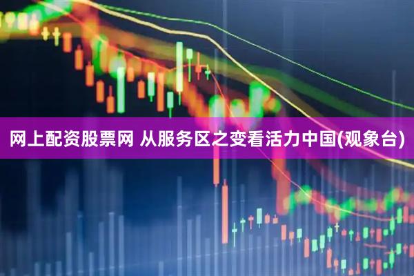 网上配资股票网 从服务区之变看活力中国(观象台)