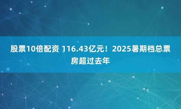 股票10倍配资 116.43亿元！2025暑期档总票房超过去年
