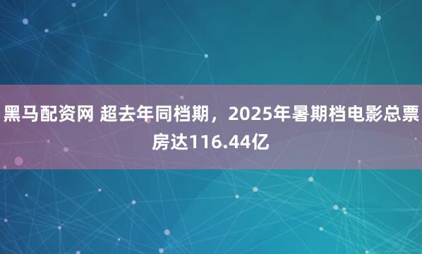黑马配资网 超去年同档期，2025年暑期档电影总票房达116.44亿