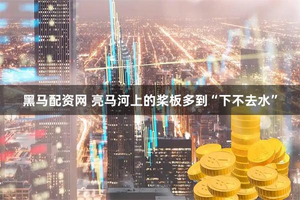 黑马配资网 亮马河上的桨板多到“下不去水”