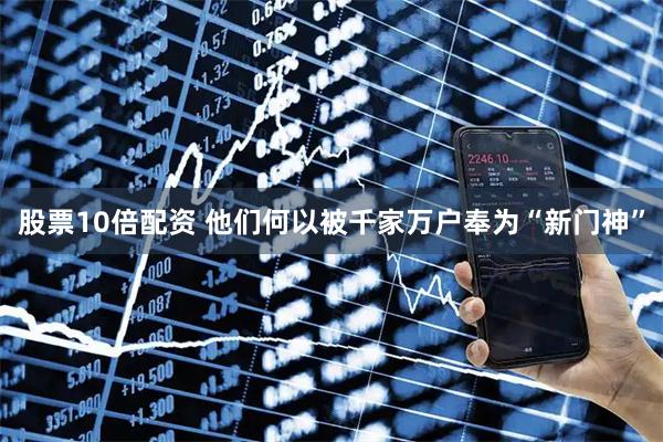 股票10倍配资 他们何以被千家万户奉为“新门神”