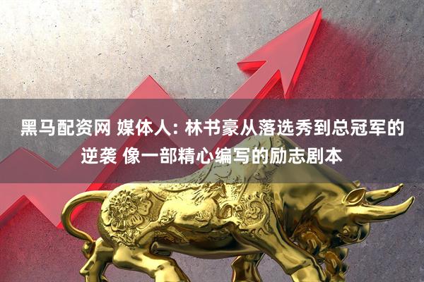 黑马配资网 媒体人: 林书豪从落选秀到总冠军的逆袭 像一部精心编写的励志剧本