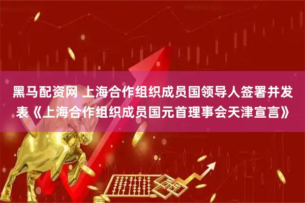 黑马配资网 上海合作组织成员国领导人签署并发表《上海合作组织成员国元首理事会天津宣言》