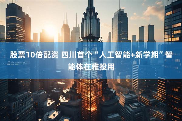 股票10倍配资 四川首个“人工智能+新学期”智能体在雅投用