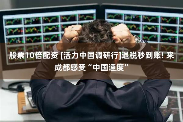 股票10倍配资 [活力中国调研行]退税秒到账! 来成都感受“中国速度”