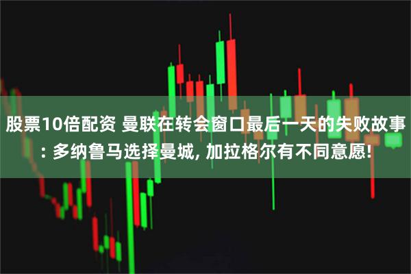 股票10倍配资 曼联在转会窗口最后一天的失败故事: 多纳鲁马选择曼城, 加拉格尔有不同意愿!