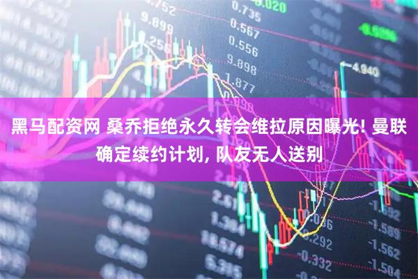 黑马配资网 桑乔拒绝永久转会维拉原因曝光! 曼联确定续约计划, 队友无人送别