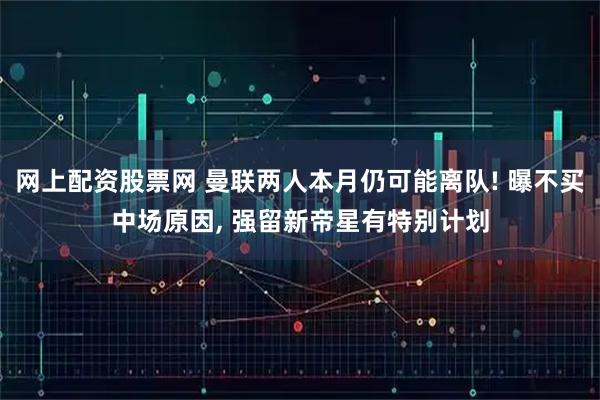 网上配资股票网 曼联两人本月仍可能离队! 曝不买中场原因, 强留新帝星有特别计划