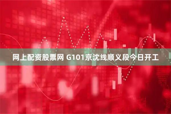 网上配资股票网 G101京沈线顺义段今日开工