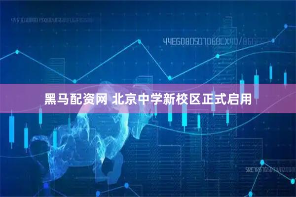 黑马配资网 北京中学新校区正式启用