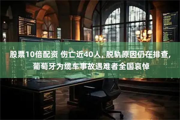 股票10倍配资 伤亡近40人, 脱轨原因仍在排查, 葡萄牙为缆车事故遇难者全国哀悼