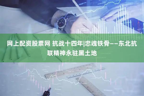网上配资股票网 抗战十四年|忠魂铁骨——东北抗联精神永驻黑土地