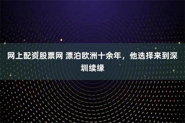 网上配资股票网 漂泊欧洲十余年，他选择来到深圳续缘