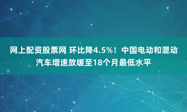 网上配资股票网 环比降4.5%！中国电动和混动汽车增速放缓至18个月最低水平