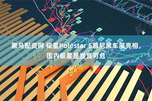 黑马配资网 极星Polestar 5慕尼黑车展亮相，国内极星是岌岌可危