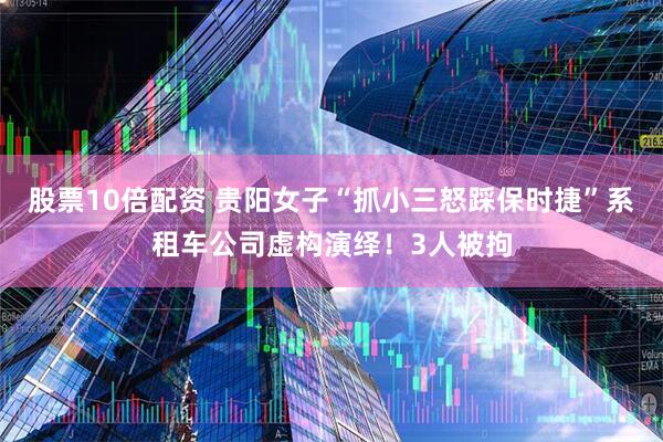 股票10倍配资 贵阳女子“抓小三怒踩保时捷”系租车公司虚构演绎！3人被拘