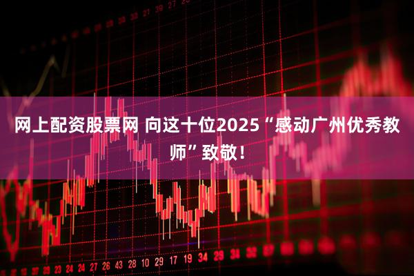 网上配资股票网 向这十位2025“感动广州优秀教师”致敬！