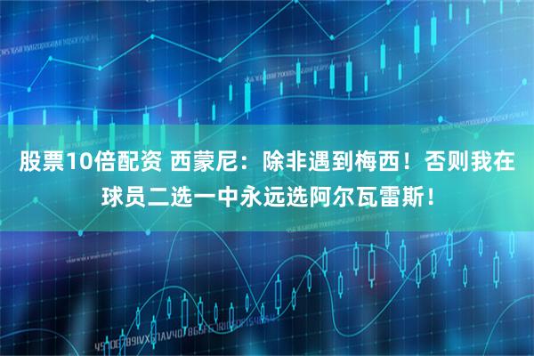股票10倍配资 西蒙尼：除非遇到梅西！否则我在球员二选一中永远选阿尔瓦雷斯！