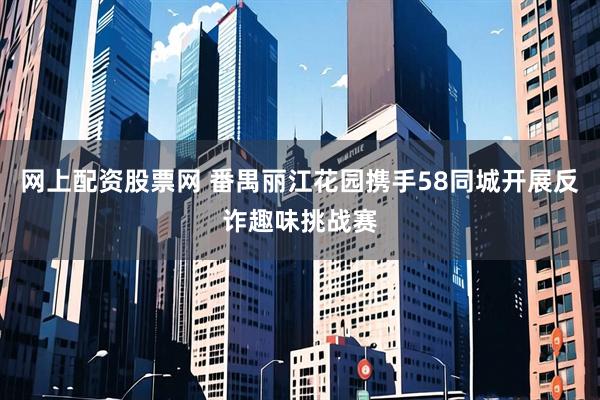 网上配资股票网 番禺丽江花园携手58同城开展反诈趣味挑战赛