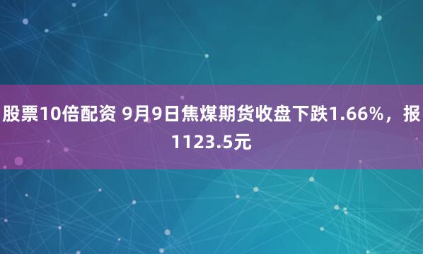 股票10倍配资 9月9日焦煤期货收盘下跌1.66%，报1123.5元