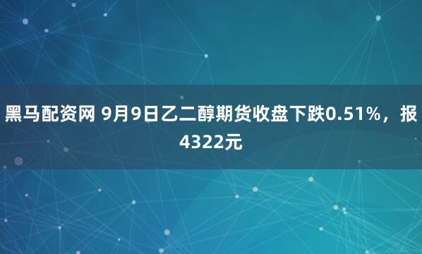 黑马配资网 9月9日乙二醇期货收盘下跌0.51%，报4322元