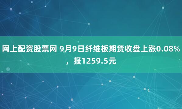 网上配资股票网 9月9日纤维板期货收盘上涨0.08%，报1259.5元