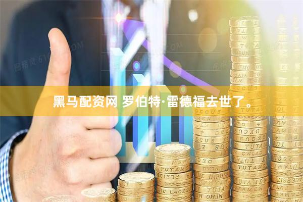 黑马配资网 罗伯特·雷德福去世了。