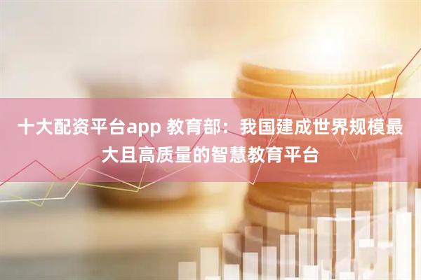 十大配资平台app 教育部：我国建成世界规模最大且高质量的智慧教育平台