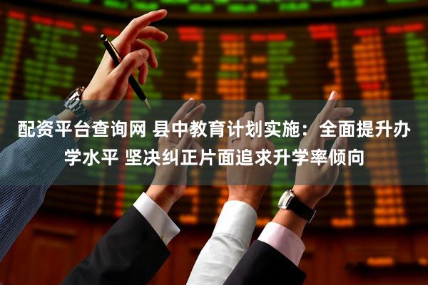 配资平台查询网 县中教育计划实施：全面提升办学水平 坚决纠正片面追求升学率倾向