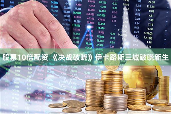 股票10倍配资 《决战破晓》伊卡路斯三城破晓新生