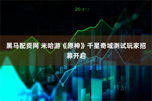 黑马配资网 米哈游《原神》千星奇域测试玩家招募开启