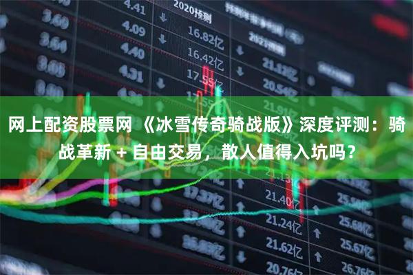 网上配资股票网 《冰雪传奇骑战版》深度评测：骑战革新 + 自由交易，散人值得入坑吗？