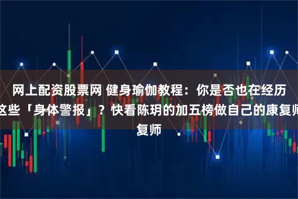 网上配资股票网 健身瑜伽教程:你是否也在经历这些「身体警报」?快看陈玥的加五榜做自己的康复师