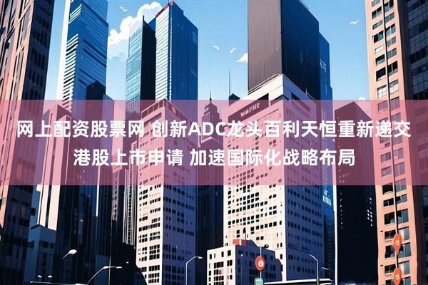 网上配资股票网 创新ADC龙头百利天恒重新递交港股上市申请 加速国际化战略布局